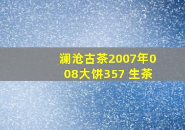 澜沧古茶2007年008大饼357 生茶